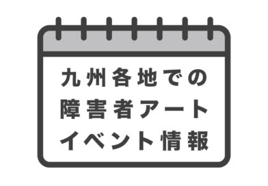 2023年7月〜九州各地の障害者アートイベント情報/作品公募情報（随時更新）